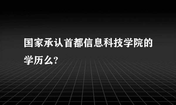 国家承认首都信息科技学院的学历么?