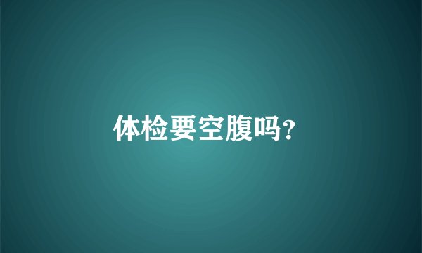体检要空腹吗？