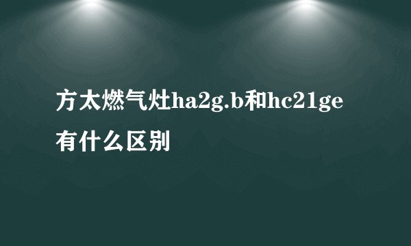 方太燃气灶ha2g.b和hc21ge有什么区别
