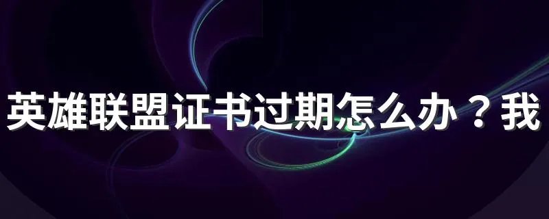 英雄联盟证书过期怎么办？我们可以这样解决问题