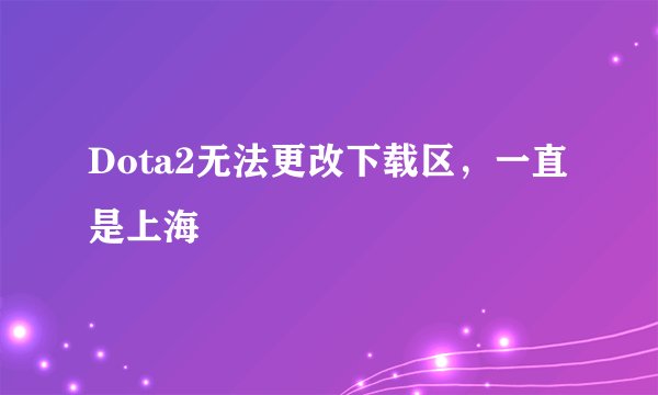 Dota2无法更改下载区，一直是上海