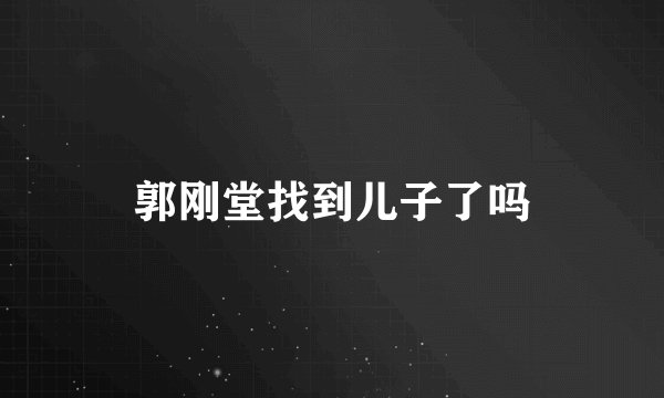 郭刚堂找到儿子了吗