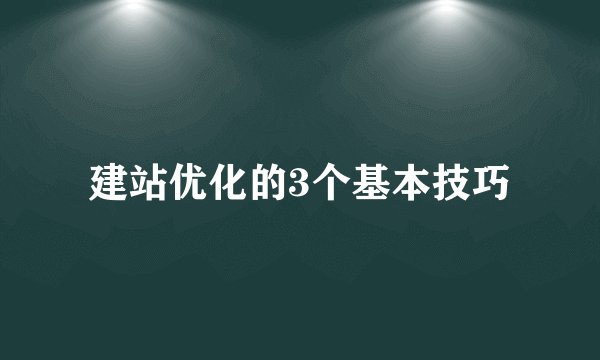 建站优化的3个基本技巧