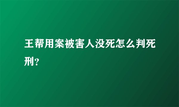 王帮用案被害人没死怎么判死刑?