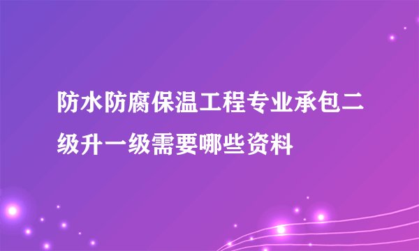 防水防腐保温工程专业承包二级升一级需要哪些资料