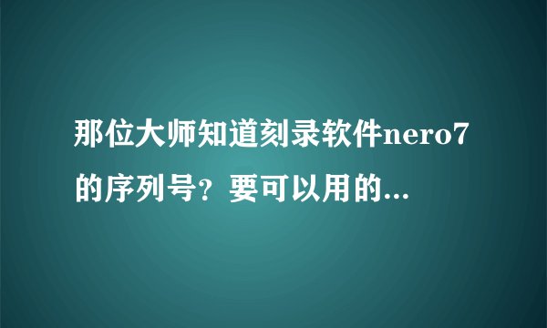 那位大师知道刻录软件nero7的序列号？要可以用的，现在就要。谢谢！
