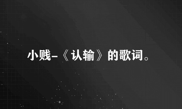 小贱-《认输》的歌词。