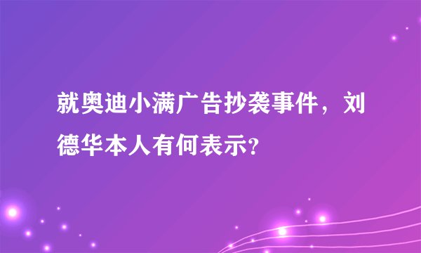 就奥迪小满广告抄袭事件，刘德华本人有何表示？