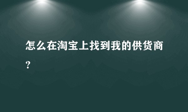 怎么在淘宝上找到我的供货商？