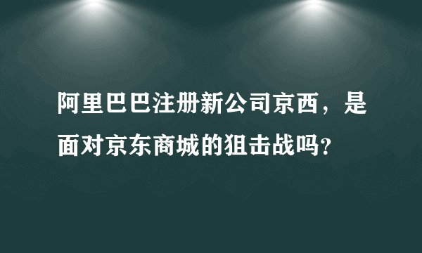 阿里巴巴注册新公司京西，是面对京东商城的狙击战吗？