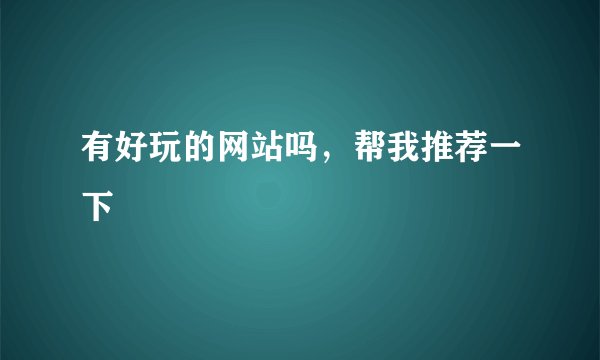 有好玩的网站吗,帮我推荐一下