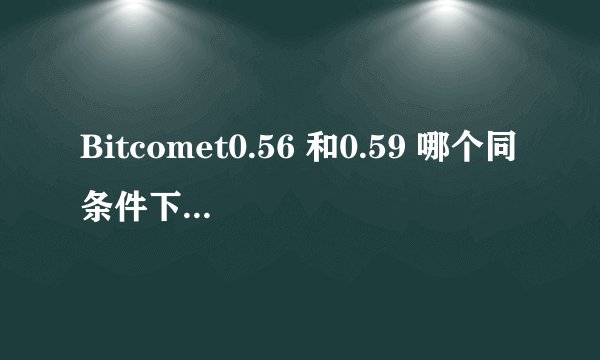 Bitcomet0.56 和0.59 哪个同条件下更快更好