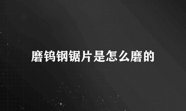 磨钨钢锯片是怎么磨的