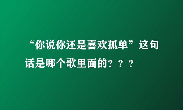 “你说你还是喜欢孤单”这句话是哪个歌里面的？？？