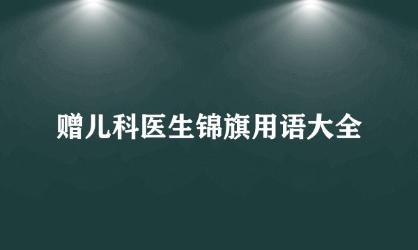 赠儿科医生锦旗用语大全