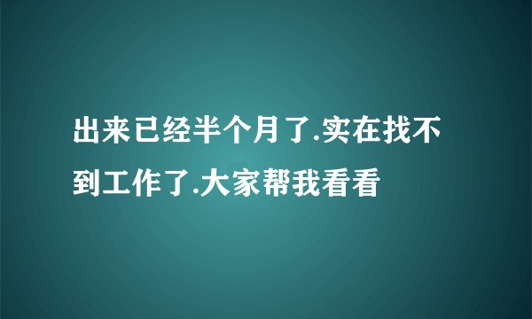 出来已经半个月了.实在找不到工作了.大家帮我看看