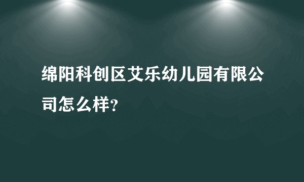 绵阳科创区艾乐幼儿园有限公司怎么样?