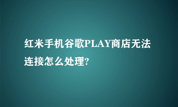 红米手机谷歌PLAY商店无法连接怎么处理?