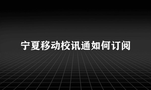 宁夏移动校讯通如何订阅