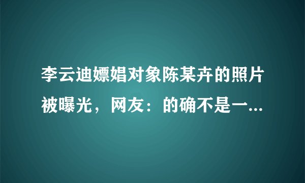 李云迪嫖娼对象陈某卉的照片被曝光，网友：的确不是一般的失足女