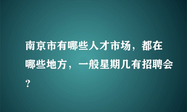 南京市有哪些人才市场,都在哪些地方,一般星期几有招聘会?