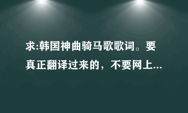 求:韩国神曲骑马歌歌词。要真正翻译过来的，不要网上流行的什么“偶把肛门塞”版本。