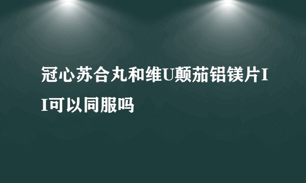 冠心苏合丸和维U颠茄铝镁片II可以同服吗