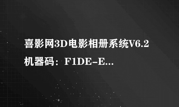 喜影网3D电影相册系统V6.2机器码：F1DE-E8DA-8162-7E1F 求用户名注册码
