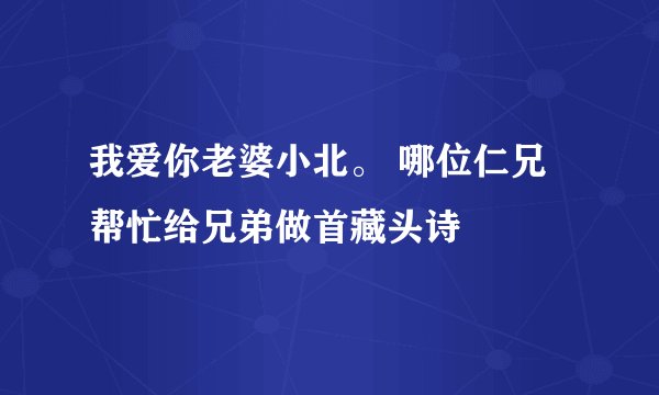 我爱你老婆小北。 哪位仁兄帮忙给兄弟做首藏头诗