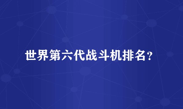 世界第六代战斗机排名？