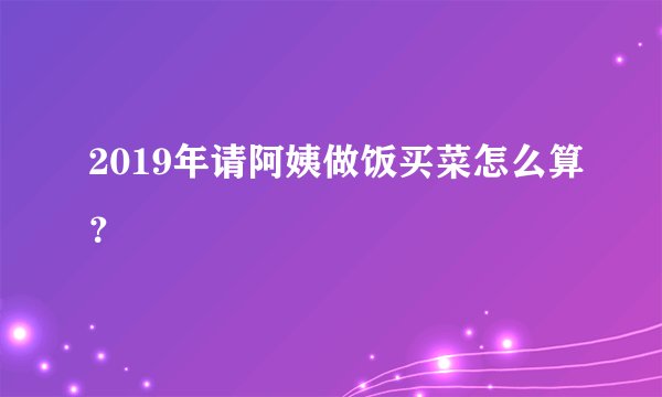 2019年请阿姨做饭买菜怎么算？