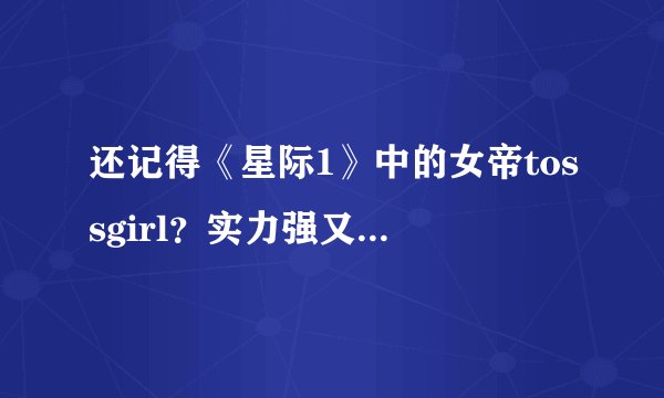 还记得《星际1》中的女帝tossgirl？实力强又颜值高！