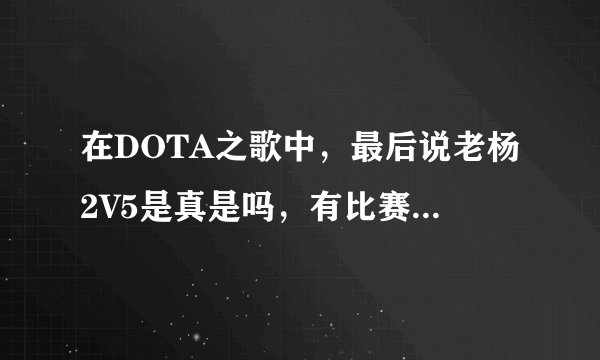 在DOTA之歌中，最后说老杨2V5是真是吗，有比赛视屏吗？