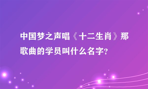 中国梦之声唱《十二生肖》那歌曲的学员叫什么名字？