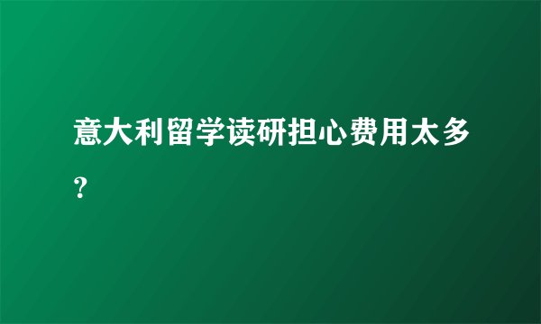 意大利留学读研担心费用太多?