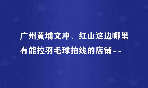 广州黄埔文冲、红山这边哪里有能拉羽毛球拍线的店铺~~