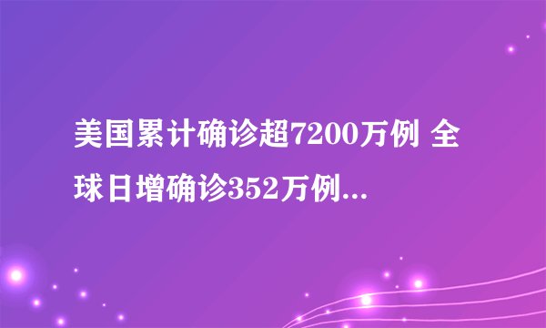 美国累计确诊超7200万例 全球日增确诊352万例！全球新冠肺炎疫情
