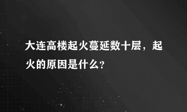 大连高楼起火蔓延数十层,起火的原因是什么?