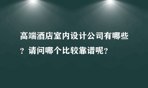 高端酒店室内设计公司有哪些？请问哪个比较靠谱呢？