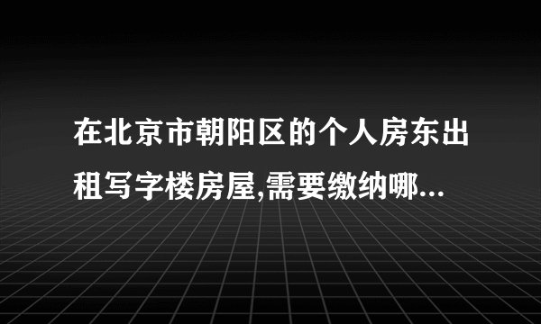 在北京市朝阳区的个人房东出租写字楼房屋,需要缴纳哪些税费?