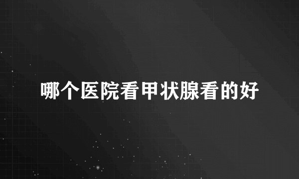 哪个医院看甲状腺看的好