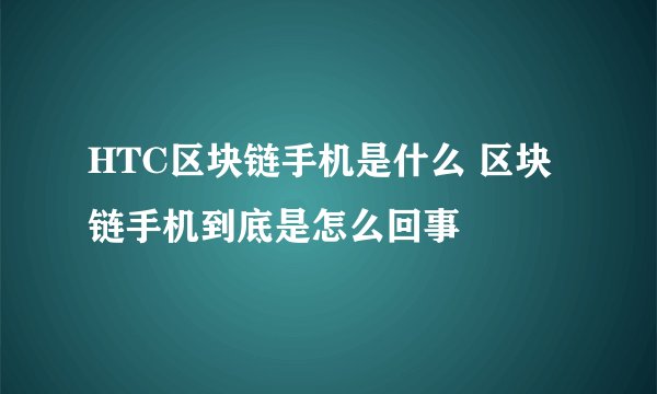 HTC区块链手机是什么 区块链手机到底是怎么回事