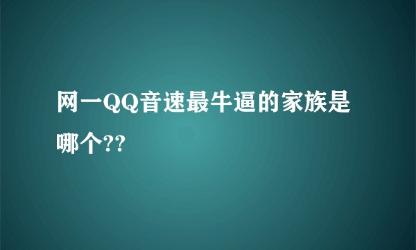 网一QQ音速最牛逼的家族是哪个??