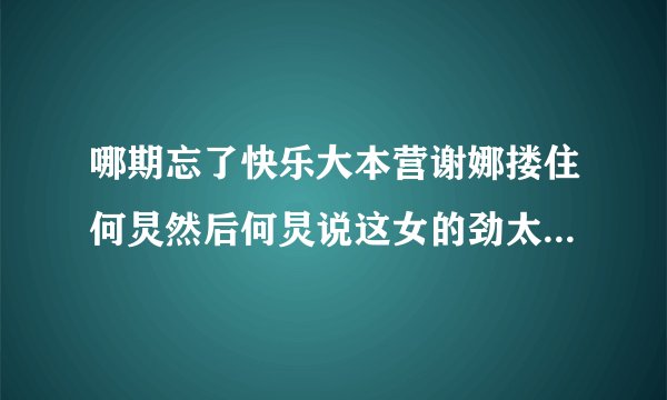 哪期忘了快乐大本营谢娜搂住何炅然后何炅说这女的劲太大了半天没弄开维嘉说谢娜是老鹰捉小鸡