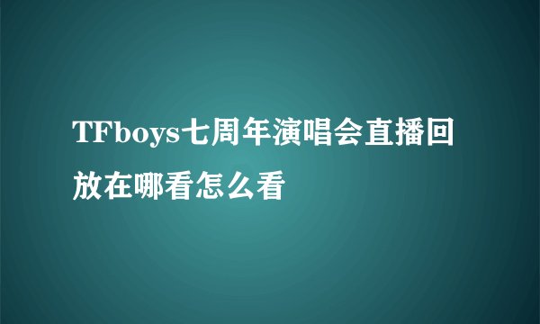 TFboys七周年演唱会直播回放在哪看怎么看