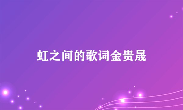 虹之间的歌词金贵晟