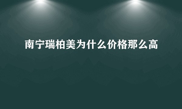 南宁瑞柏美为什么价格那么高