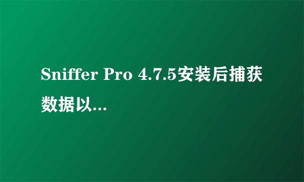 Sniffer Pro 4.7.5安装后捕获数据以后不能点“停止并显示”XP系统下运行！