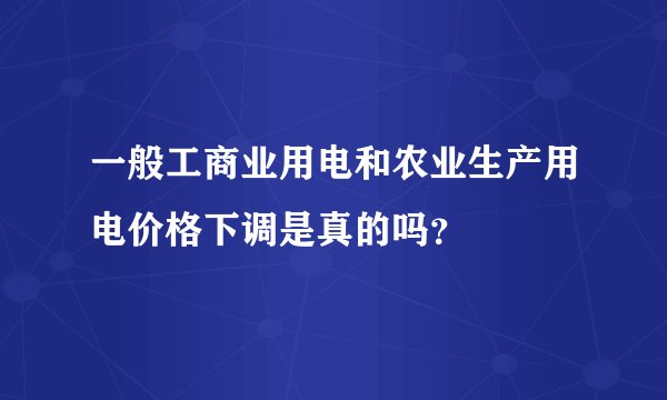 一般工商业用电和农业生产用电价格下调是真的吗？