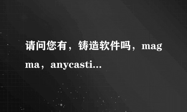 请问您有,铸造软件吗,magma,anycasting,procast,哪一个都行